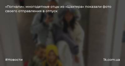 Тарас Степаненко - Андрей Пятов - «Погнали»: многодетные отцы из «Шахтера» показали фото своего отправления в отпуск - 1k.com.ua - Украина