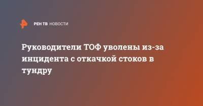 Руководители ТОФ уволены из-за инцидента с откачкой стоков в тундру - ren.tv - Норильск