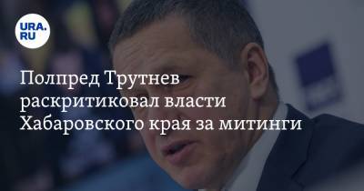 Сергей Фургал - Юрий Трутнев - Полпред Трутнев раскритиковал власти Хабаровского края за митинги - ura.news - Россия - Хабаровский край - Хабаровск - окр. Дальневосточный