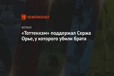 Серж Орье - «Тоттенхэм» поддержал Сержа Орье, у которого убили брата - championat.com - Франция