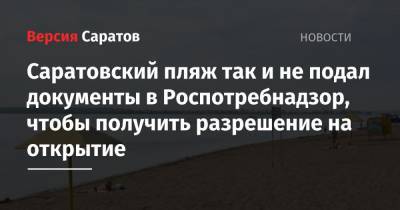 Михаил Исаев - Саратовский пляж так и не подал документы в Роспотребнадзор, чтобы получить разрешение на открытие - nversia.ru - Саратов