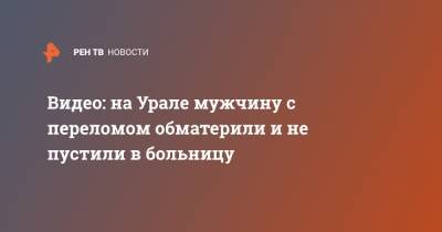Видео: на Урале мужчину с переломом обматерили и не пустили в больницу - ren.tv - Свердловская обл. - Краснотурьинск