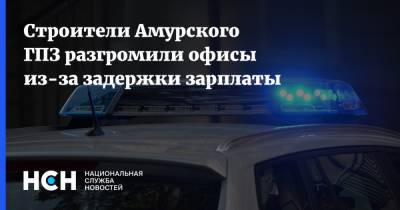 Строители Амурского ГПЗ разгромили офисы из-за задержки зарплаты - nsn.fm - Амурская обл. - Свободный - Строительство