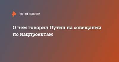 Владимир Путин - О чем говорил Путин на совещании по нацпроектам - ren.tv - Россия