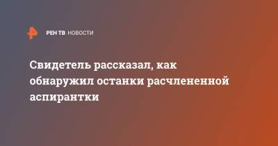 Олег Соколов - Анастасия Ещенко - Свидетель рассказал, как обнаружил останки расчлененной аспирантки - ren.tv