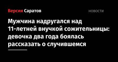 Мужчина надругался над 11-летней внучкой сожительницы: девочка два года боялась рассказать о случившемся - nversia.ru - Россия - Саратовская обл.