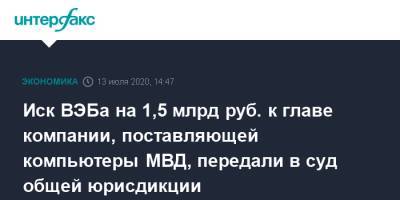 Александр Александров - Иск ВЭБа на 1,5 млрд руб. к главе компании, поставляющей компьютеры МВД, передали в суд общей юрисдикции - interfax.ru - Россия