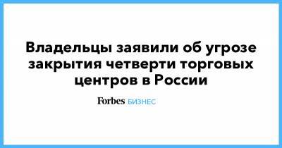 Владельцы заявили об угрозе закрытия четверти торговых центров в России - forbes.ru - Россия