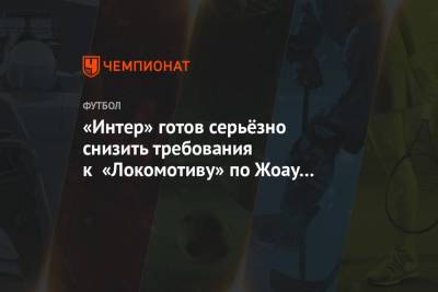 Федор Смолов - Василий Кикнадзе - «Интер» готов серьёзно снизить требования к «Локомотиву» по Жоау Мариу - championat.com