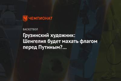 Грузинский художник: Шенгелия будет махать флагом перед Путиным? Не прощайте это поведение - championat.com - Грузия - Испания