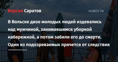 В Вольске двое молодых людей издевались над мужчиной, занимавшимся уборкой набережной, а потом забили его до смерти. Один из подозреваемых прячется от следствия - nversia.ru - Вольск