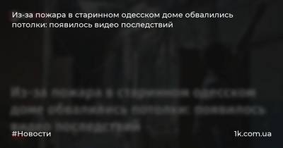Дмитрий Жеман - Из-за пожара в старинном одесском доме обвалились потолки: появилось видео последствий - 1k.com.ua - Одесса