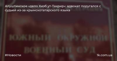 Алуштинское «дело Хизб ут-Тахрир»: адвокат поругался с судьей из-за крымскотатарского языка - 1k.com.ua - Ростов-На-Дону