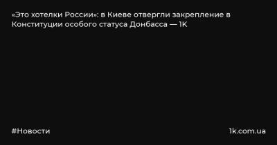 «Это хотелки России»: в Киеве отвергли закрепление в Конституции особого статуса Донбасса — 1K - 1k.com.ua - Россия - Украина - Киев - Луганская обл. - Донецкая обл.