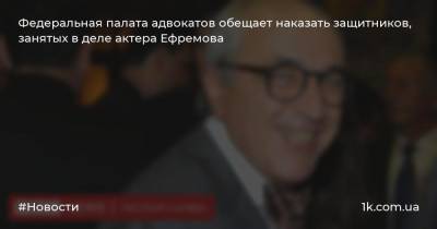 Михаил Ефремов - Сергей Захаров - Андрей Клишас - Александр Добровинский - Эльман Пашаев - Федеральная палата адвокатов обещает наказать защитников, занятых в деле актера Ефремова - 1k.com.ua