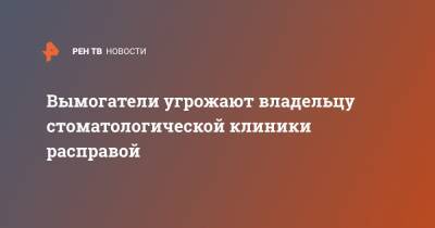 Вымогатели угрожают владельцу стоматологической клиники расправой - ren.tv - США - Санкт-Петербург