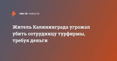 Житель Калининграда угрожал убить сотрудницу турфирмы, требуя деньги - ren.tv - Калининград