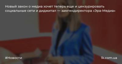 Новый закон о медиа хочет теперь еще и цензурировать социальные сети и диджитал — замгендиректора «Эра-Медиа» - 1k.com.ua