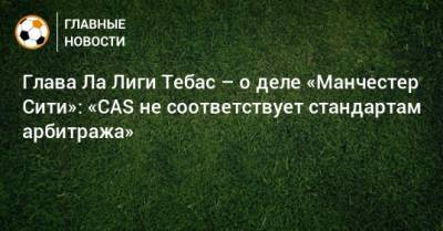 Хавьер Тебас - Глава Ла Лиги Тебас – о деле «Манчестер Сити»: «CAS не соответствует стандартам арбитража» - bombardir.ru - Швейцария