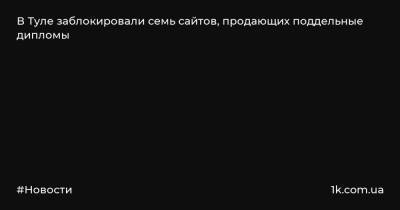 В Туле заблокировали семь сайтов, продающих поддельные дипломы - 1k.com.ua - Россия - Тула - район Пролетарский