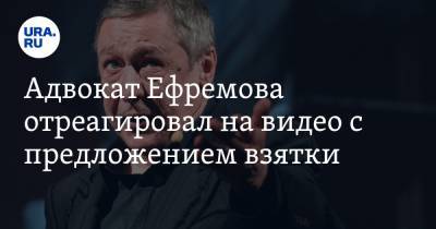 Михаил Ефремов - Ольга Скабеева - Эльман Пашаев - Адвокат Ефремова отреагировал на видео с предложением взятки - ura.news