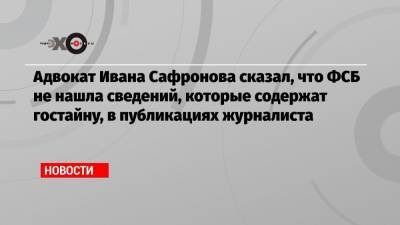 Иван Павлов - Иван Сафронов - Адвокат Ивана Сафронова сказал, что ФСБ не нашла сведений, которые содержат гостайну, в публикациях журналиста - echo.msk.ru