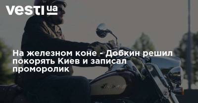 Михаил Добкин - На железном коне - Добкин решил покорять Киев и записал проморолик - vesti.ua - Украина - Киев