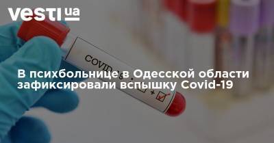 В психбольнице в Одесской области зафиксировали вспышку Covid-19 - vesti.ua - Одесса - Одесская обл.