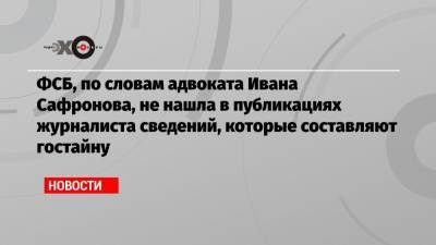 Иван Павлов - Иван Сафронов - ФСБ, по словам адвоката Ивана Сафронова, не нашла в публикациях журналиста сведений, которые составляют гостайну - echo.msk.ru