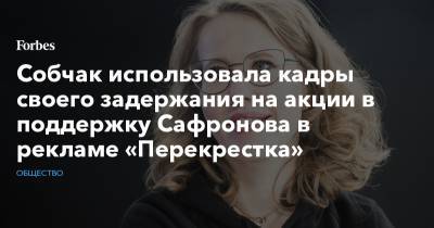 Ксения Собчак - Айза Анохина - Феликс Дзержинский - Иван Сафронов - Собчак использовала кадры своего задержания на акции в поддержку Сафронова в рекламе «Перекрестка» - forbes.ru