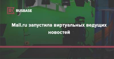 Mail.ru Group запустила виртуальных ведущих новостей - rb.ru
