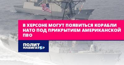 В Херсоне могут появиться корабли НАТО под прикрытием американской... - politnavigator.net - США - Украина - Херсон - Херсон