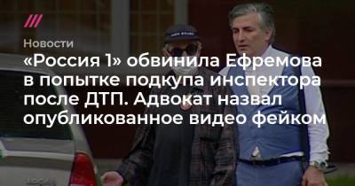 Михаил Ефремов - Сергей Захаров - Эльман Пашаев - «Россия 1» обвинила Ефремова в попытке подкупа инспектора после ДТП. Адвокат назвал опубликованное видео фейком - tvrain.ru - Россия