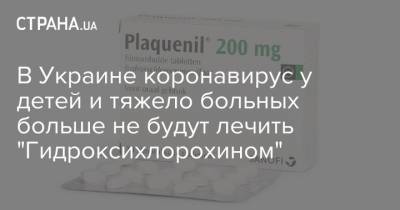 В Украине коронавирус у детей и тяжело больных больше не будут лечить "Гидроксихлорохином" - strana.ua - Украина