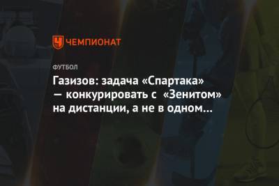 Шамиль Газизов - Газизов: задача «Спартака» — конкурировать с «Зенитом» на дистанции, а не в одном матче - championat.com - Россия - Санкт-Петербург