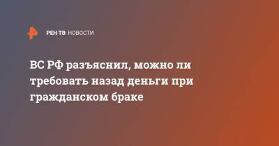 ВС РФ разъяснил, можно ли требовать назад деньги при гражданском браке - ren.tv - Россия