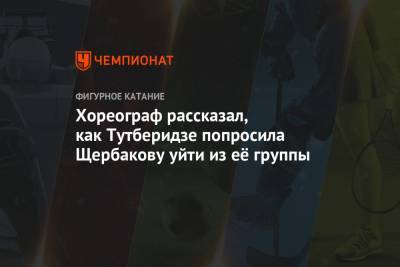 Этери Тутберидзе - Анна Щербакова - Хореограф рассказал, как Тутберидзе попросила Щербакову уйти из её группы - championat.com - Россия