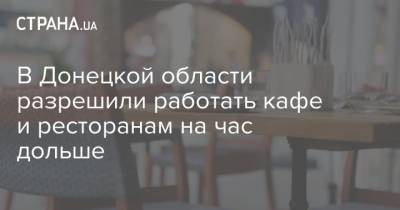 В Донецкой области разрешили работать кафе и ресторанам на час дольше - strana.ua - Донецкая обл.