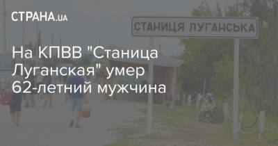 На КПВВ "Станица Луганская" умер 62-летний мужчина - strana.ua - Киев - ДНР - Донецк - Мариуполь - Донбасс