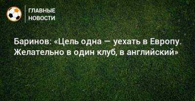 Дмитрий Баринов - Баринов: «Цель одна — уехать в Европу. Желательно в один клуб, в английский» - bombardir.ru - Англия - Италия - Германия - Испания