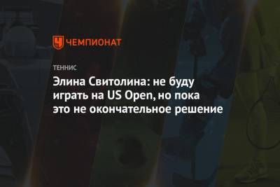 Элина Свитолина - Ролан Гаррос - Элина Свитолина: не буду играть на US Open, но пока это не окончательное решение - championat.com - США - Украина - Мадрид