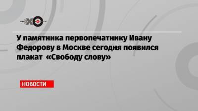 Иван Федоров - У памятника первопечатнику Ивану Федорову в Москве сегодня появился плакат «Свободу слову» - echo.msk.ru