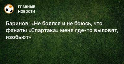 Дмитрий Баринов - Баринов: «Не боялся и не боюсь, что фанаты «Спартака» меня где-то выловят, изобьют» - bombardir.ru