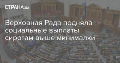 Верховная Рада подняла социальные выплаты сиротам выше минималки - strana.ua - Украина