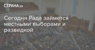 Сегодня Рада займется местными выборами и разведкой - strana.ua - Украина
