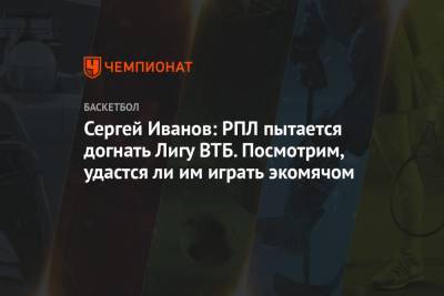 Сергей Иванов - Сергей Иванов: РПЛ пытается догнать Лигу ВТБ. Посмотрим, удастся ли им играть экомячом - championat.com - Россия