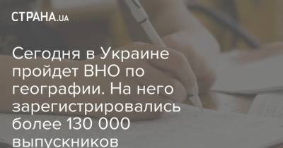 Сегодня в Украине пройдет ВНО по географии. На него зарегистрировались более 130 000 выпускников - strana.ua - Украина