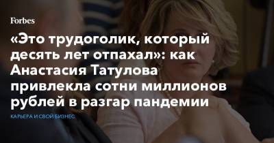 Александр Лебедев - Анастасия Татулова - «Это трудоголик, который десять лет отпахал»: как Анастасия Татулова привлекла сотни миллионов рублей в разгар пандемии - forbes.ru