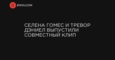 Селена Гомес - Вильям Айлиш - Гомес - Селена Гомес и Тревор Дэниел выпустили совместный клип - bykvu.com - Украина