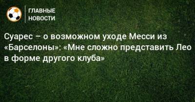 Лионеля Месси - Луис Суарес - Суарес – о возможном уходе Месси из «Барселоны»: «Мне сложно представить Лео в форме другого клуба» - bombardir.ru